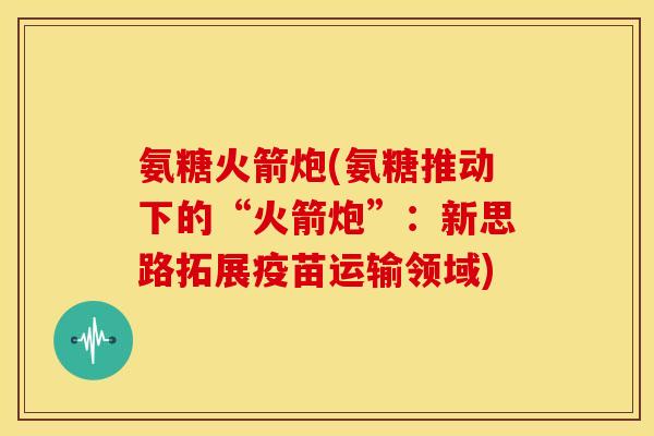 氨糖火箭炮(氨糖推动下的“火箭炮”：新思路拓展疫苗运输领域)