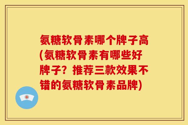 氨糖软骨素哪个牌子高(氨糖软骨素有哪些好牌子？推荐三款效果不错的氨糖软骨素品牌)-第1张图片-关节骑士