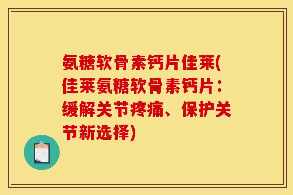 氨糖软骨素钙片佳莱(佳莱氨糖软骨素钙片：缓解关节疼痛、保护关节新选择)