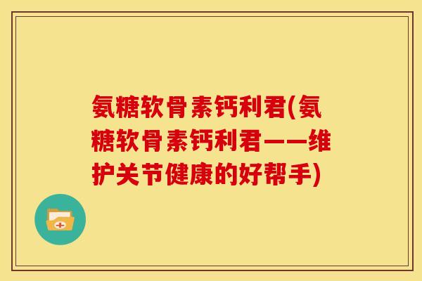 氨糖软骨素钙利君(氨糖软骨素钙利君——维护关节健康的好帮手)