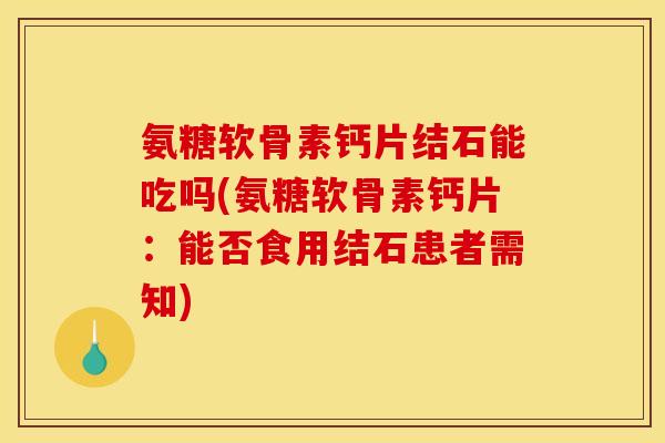 氨糖软骨素钙片结石能吃吗(氨糖软骨素钙片：能否食用结石患者需知)