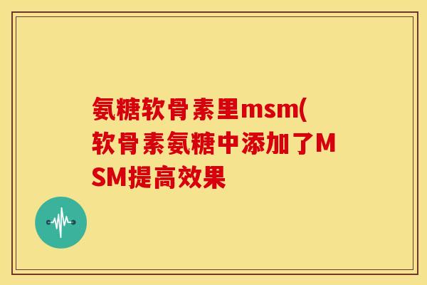 氨糖软骨素里msm(软骨素氨糖中添加了MSM提高效果