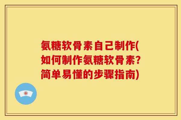 氨糖软骨素自己制作(如何制作氨糖软骨素？简单易懂的步骤指南)