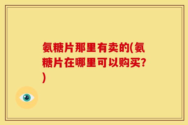 氨糖片那里有卖的(氨糖片在哪里可以购买?)-第1张图片-关节骑士 氨糖片那里有卖的(氨糖片在哪里可以购买?)-第1张图片-关节骑士