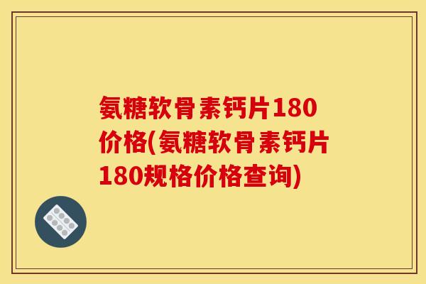 氨糖软骨素钙片180价格(氨糖软骨素钙片180规格价格查询)