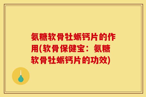 氨糖软骨牡蛎钙片的作用(软骨保健宝：氨糖软骨牡蛎钙片的功效)