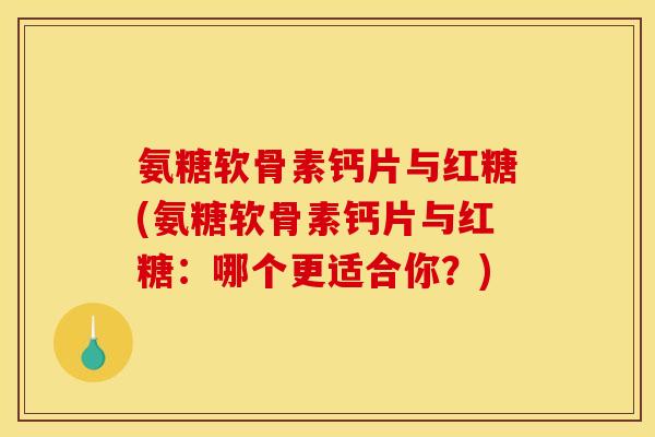 氨糖软骨素钙片与红糖(氨糖软骨素钙片与红糖：哪个更适合你？)