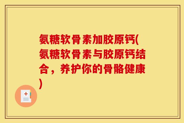 氨糖软骨素加胶原钙(氨糖软骨素与胶原钙结合，养护你的骨骼健康)