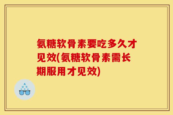 氨糖软骨素要吃多久才见效(氨糖软骨素需长期服用才见效)-第1张图片-关节骑士