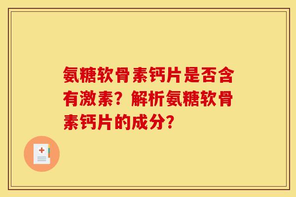 氨糖软骨素钙片是否含有激素？解析氨糖软骨素钙片的成分？