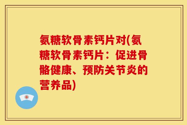氨糖软骨素钙片对(氨糖软骨素钙片：促进骨骼健康、预防关节炎的营养品)