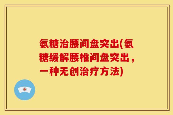 氨糖治腰间盘突出(氨糖缓解腰椎间盘突出，一种无创治疗方法)