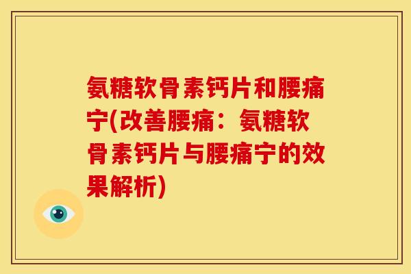 氨糖软骨素钙片和腰痛宁(改善腰痛：氨糖软骨素钙片与腰痛宁的效果解析)