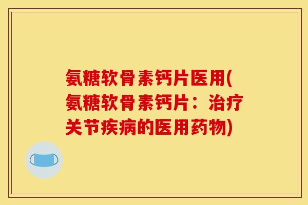 氨糖软骨素钙片医用(氨糖软骨素钙片：治疗关节疾病的医用药物)