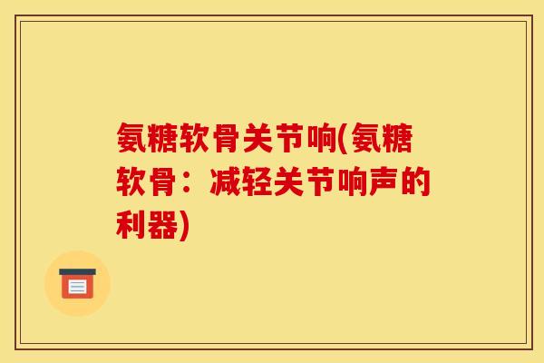 氨糖软骨关节响(氨糖软骨：减轻关节响声的利器)