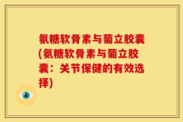 氨糖软骨素与葡立胶囊(氨糖软骨素与葡立胶囊:关节保健的有效选择)-第1张图片-关节骑士 氨糖软骨素与葡立胶囊(氨糖软骨素与葡立胶囊:关节保健的有效选择)-第1张图片-关节骑士