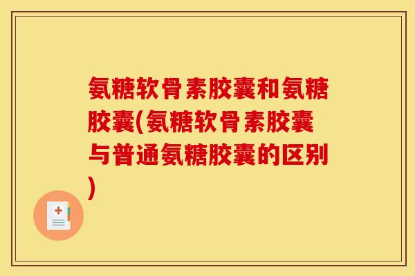 氨糖软骨素胶囊和氨糖胶囊(氨糖软骨素胶囊与普通氨糖胶囊的区别)