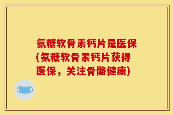 氨糖软骨素钙片是医保(氨糖软骨素钙片获得医保，关注骨骼健康)-第1张图片-关节骑士