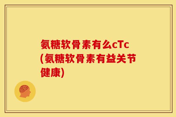 氨糖软骨素有么cTc(氨糖软骨素有益关节健康)