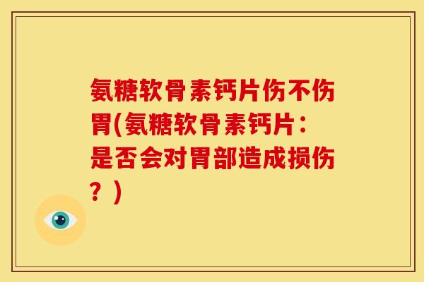 氨糖软骨素钙片伤不伤胃(氨糖软骨素钙片：是否会对胃部造成损伤？)-第1张图片-关节骑士