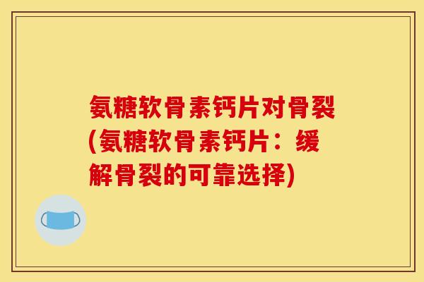 氨糖软骨素钙片对骨裂(氨糖软骨素钙片：缓解骨裂的可靠选择)