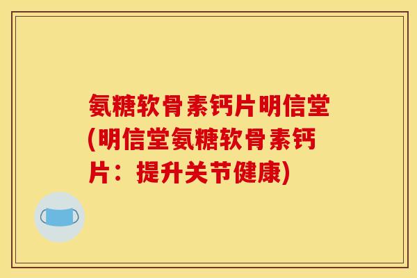氨糖软骨素钙片明信堂(明信堂氨糖软骨素钙片：提升关节健康)
