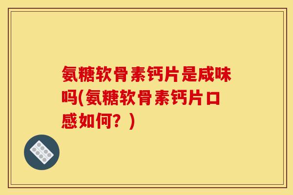 氨糖软骨素钙片是咸味吗(氨糖软骨素钙片口感如何？)