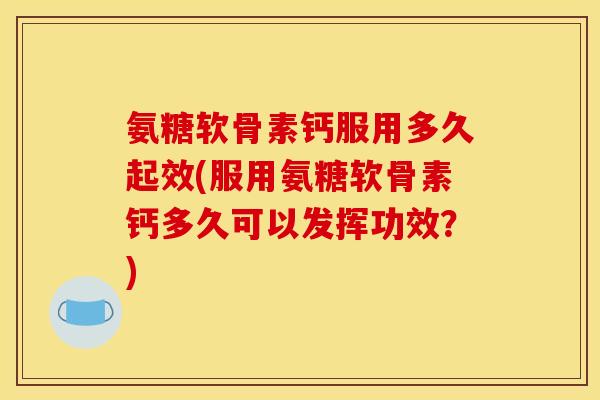 氨糖软骨素钙服用多久起效(服用氨糖软骨素钙多久可以发挥功效？)