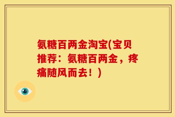 氨糖百两金淘宝(宝贝推荐：氨糖百两金，疼痛随风而去！)