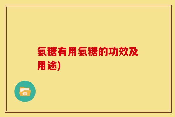 氨糖有用氨糖的功效及用途)