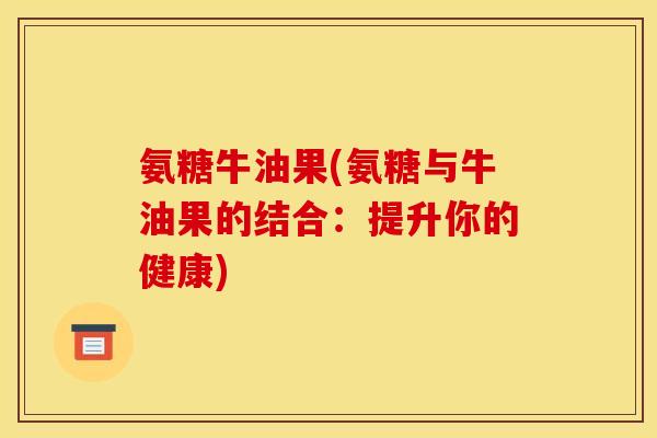 氨糖牛油果(氨糖与牛油果的结合：提升你的健康)