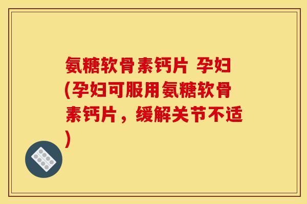 氨糖软骨素钙片 孕妇(孕妇可服用氨糖软骨素钙片,缓解关节不适)-第1张图片-关节骑士 氨糖软骨素钙片 孕妇(孕妇可服用氨糖软骨素钙片,缓解关节不适)-第1张图片-关节骑士