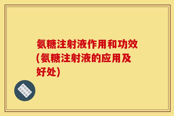 氨糖注射液作用和功效(氨糖注射液的应用及好处)