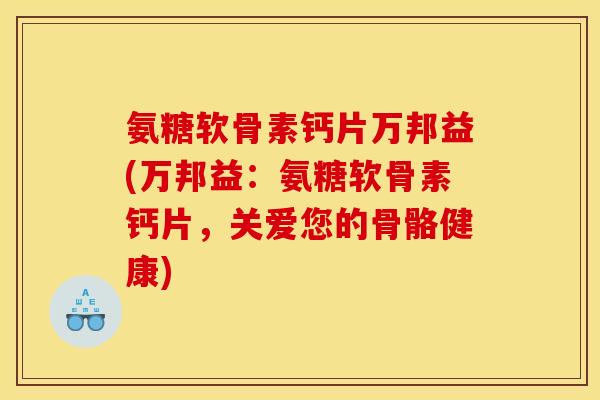 氨糖软骨素钙片万邦益(万邦益：氨糖软骨素钙片，关爱您的骨骼健康)