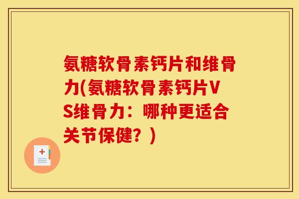 氨糖软骨素钙片和维骨力(氨糖软骨素钙片VS维骨力：哪种更适合关节保健？)-第1张图片-关节骑士