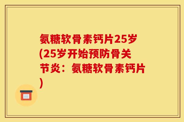 氨糖软骨素钙片25岁(25岁开始预防骨关节炎：氨糖软骨素钙片)-第1张图片-关节骑士