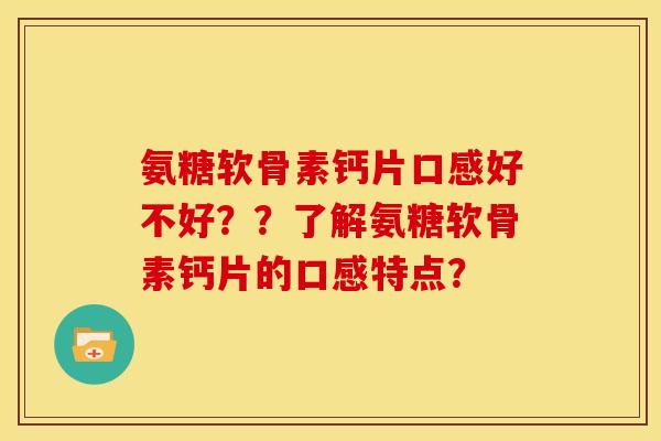 氨糖软骨素钙片口感好不好？？了解氨糖软骨素钙片的口感特点？-第1张图片-关节骑士