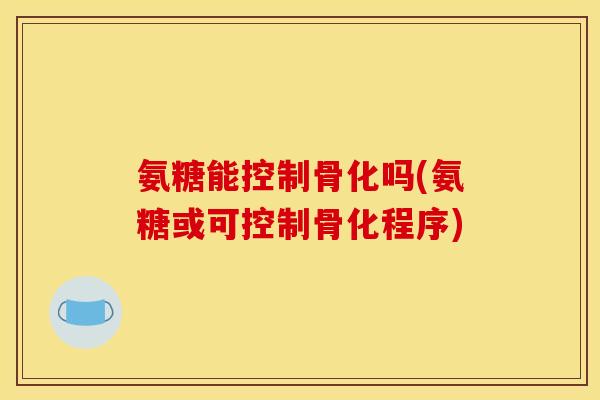 氨糖能控制骨化吗(氨糖或可控制骨化程序)