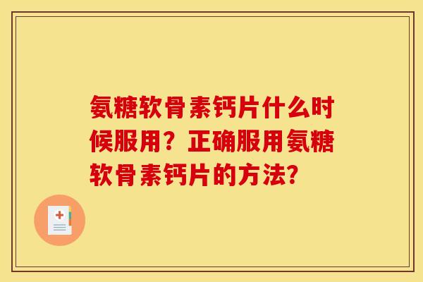 氨糖软骨素钙片什么时候服用？正确服用氨糖软骨素钙片的方法？
