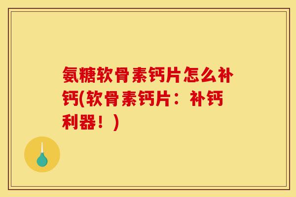 氨糖软骨素钙片怎么补钙(软骨素钙片：补钙利器！)