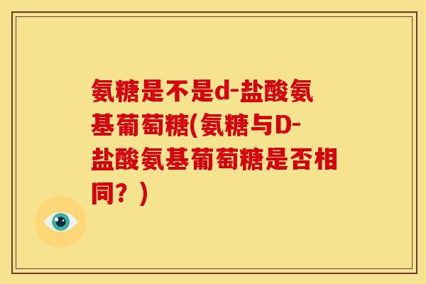 氨糖是不是d-盐酸氨基葡萄糖(氨糖与D-盐酸氨基葡萄糖是否相同？)