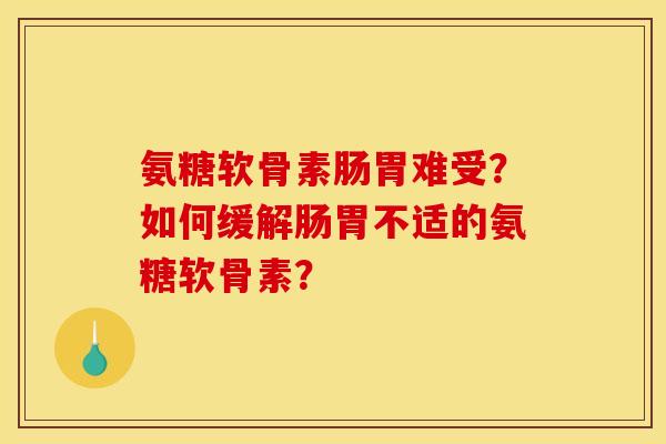 氨糖软骨素肠胃难受？如何缓解肠胃不适的氨糖软骨素？
