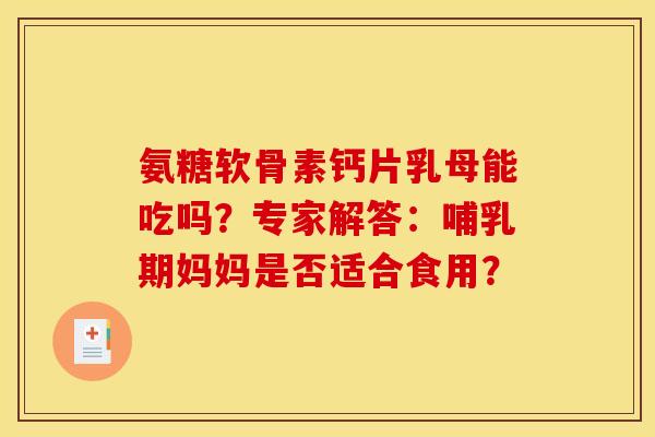 氨糖软骨素钙片乳母能吃吗？专家解答：哺乳期妈妈是否适合食用？
