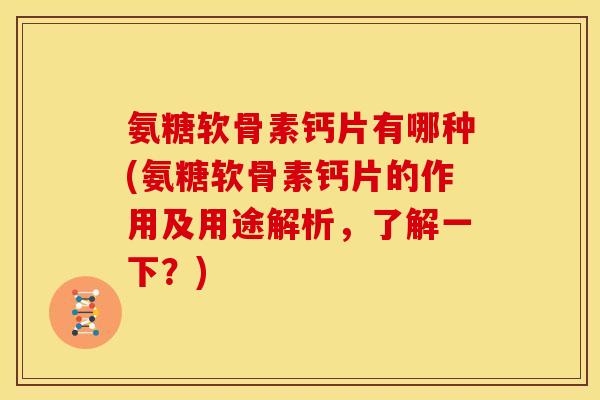 氨糖软骨素钙片有哪种(氨糖软骨素钙片的作用及用途解析，了解一下？)