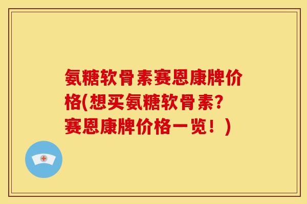 氨糖软骨素赛恩康牌价格(想买氨糖软骨素？赛恩康牌价格一览！)