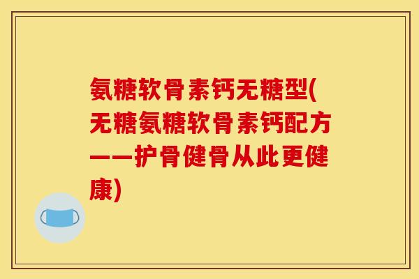 氨糖软骨素钙无糖型(无糖氨糖软骨素钙配方——护骨健骨从此更健康)