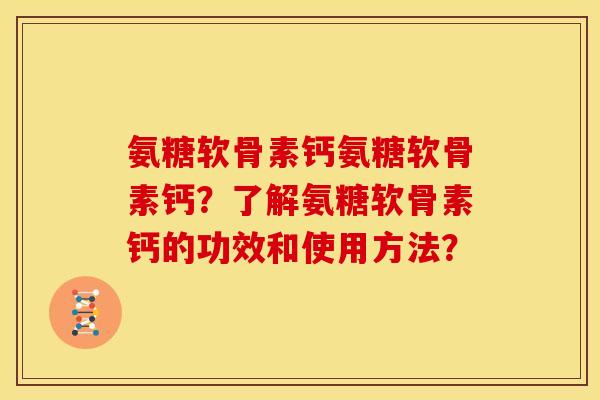氨糖软骨素钙氨糖软骨素钙?了解氨糖软骨素钙的功效和使用方法?-第1张图片-关节骑士 氨糖软骨素钙氨糖软骨素钙?了解氨糖软骨素钙的功效和使用方法?-第1张图片-关节骑士