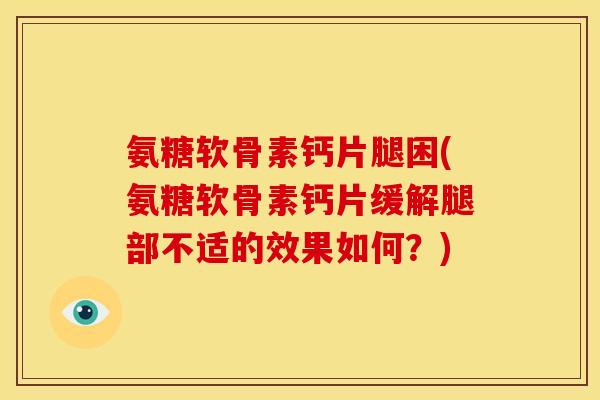 氨糖软骨素钙片腿困(氨糖软骨素钙片缓解腿部不适的效果如何？)