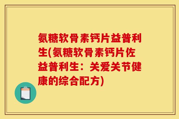 氨糖软骨素钙片益普利生(氨糖软骨素钙片佐益普利生：关爱关节健康的综合配方)
