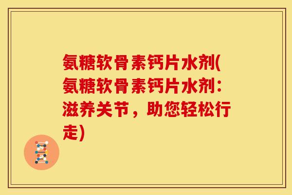 氨糖软骨素钙片水剂(氨糖软骨素钙片水剂：滋养关节，助您轻松行走)